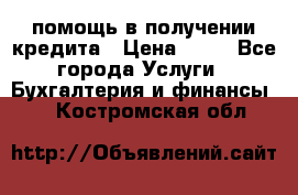 помощь в получении кредита › Цена ­ 10 - Все города Услуги » Бухгалтерия и финансы   . Костромская обл.